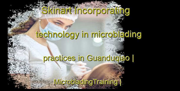 Skinart Incorporating technology in microblading practices in Guanduqiao | MicrobladingTraining | MicrobladingClasses | SkinartTraining-China
